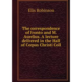 

Книга The correspondence of Fronto and M. Aurelius. A lecture delivered in the Hall of Corpus Christi Coll