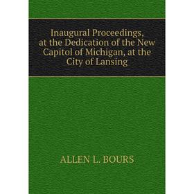 

Книга Inaugural Proceedings, at the Dedication of the New Capitol of Michigan, at the City of Lansing
