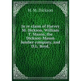 

Книга In re claim of Harvey M. Dickson, William T. Mason, the Dickson-Mason lumber company, and D.L. Boyd