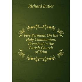 

Книга Five Sermons On the Holy Communion, Preached in the Parish Church of Trim