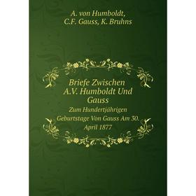 

Книга Briefe Zwischen A.V. Humboldt Und Gauss Zum Hundertjährigen Geburtstage Von Gauss Am 30. April 1877