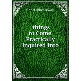 

Книга Things to Come' Practically Inquired Into