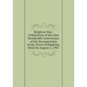 

Книга Brighton Day: Celebration of the One Hundredth Anniversary of the Incorporation of the Town of Brighton, Held On August 3, 1907