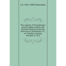 

Книга The capture of Ticonderoga: annual address before the Vermont Historical Society delivered at Montpelier, Vt., on Tuesday evening, October 8, 18