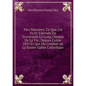 

Книга Mes Mmoires: Ce Que J'ai Vu Et Entendu En Traversant Le Long Chemin De La Vie, Depuis L'anne 1835 Et Qui Ma Conduit sic La Sainte Eglise CATHOLI