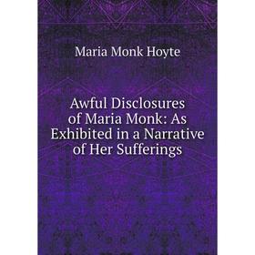 

Книга Awful Disclosures of Maria Monk: As Exhibited in a Narrative of Her Sufferings