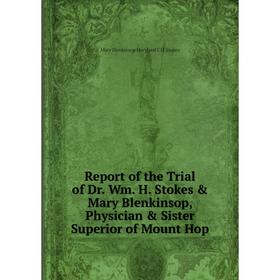

Книга Report of the Trial of Dr. Wm. H. Stokes & Mary Blenkinsop, Physician & Sister Superior of Mount Hop