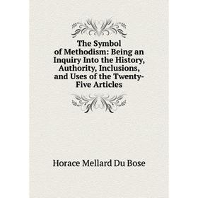 

Книга The Symbol of Methodism: Being an Inquiry Into the History, Authority, Inclusions, and Uses of the Twenty-Five Articles