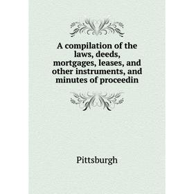 

Книга A compilation of the laws, deeds, mortgages, leases, and other instruments, and minutes of proceedin
