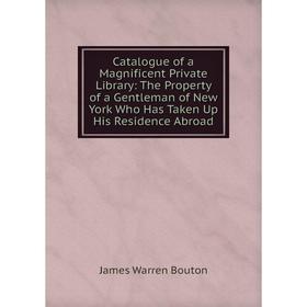 

Книга Catalogue of a Magnificent Private Library: The Property of a Gentleman of New York Who Has Taken Up His Residence Abroad