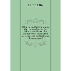 

Книга Bible vs. tradition: in which the true teaching of the Bible is manifested, the corruptions of theologians detected, and the traditions of men e