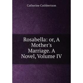 

Книга Rosabella: or, A Mother's Marriage. A Novel, Volume IV