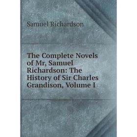 

Книга The Complete Novels of Mr, Samuel Richardson: The History of Sir Charles Grandison, Volume I