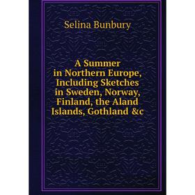 

Книга A Summer in Northern Europe, Including Sketches in Sweden, Norway, Finland, the Aland Islands, Gothland &c