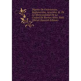 

Книга Digesto De Otdenanzas, Reglamentos, Acuerdos, . De La Municipalidad De La Ciudad De Buenos Aires. Publ. Oficial (Spanish Edition)