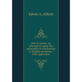

Книга How to parse: an attempt to apply the principles of scholarship to English grammarwith appendixe