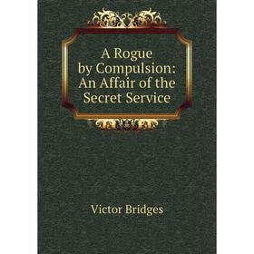 

Книга A Rogue by Compulsion: An Affair of the Secret Service