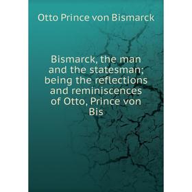 

Книга Bismarck, the man and the statesman being the reflections and reminiscences of Otto, Prince von Bis