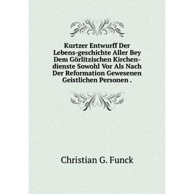 

Книга Kurtzer Entwurff Der Lebens-Geschichte Aller Bey Dem Görlitzischen Kirchen-dienste Sowohl Vor Als Nach Der Reformation Gewesenen Geistlichen Per