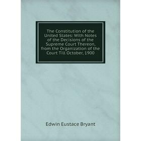 

Книга The Constitution of the United States: With Notes of the Decisions of the Supreme Court Thereon, from the Organization of the Court Till October