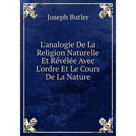 

Книга L'analogie De La Religion Naturelle Et Révélée Avec L'ordre Et Le Cours De La Nature