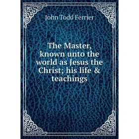 

Книга The Master, known unto the world as Jesus the Christhis life & teachings