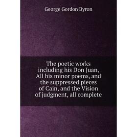 

Книга The poetic works including his Don Juan, All his minor poems, and the suppressed pieces of Cain, and the Vision of judgment, all complete