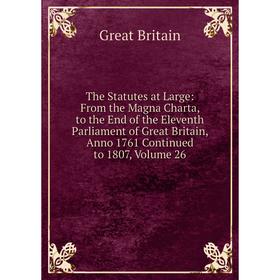 

Книга The Statutes at Large: From the Magna Charta, to the End of the Eleventh Parliament of Great Britain, Anno 1761 Continued to 1807, Volume 26