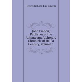 

Книга John Francis, Publisher of the Athenæum: A Literary Chronicle of Half a Century, Volume 1