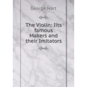 

Книга The Violin: Iits famous Makers and their Imitators