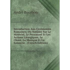 

Книга Introduction Aux Cérémonies Romaines; Ou Notions Sur Le Matériel, Le Personnel Et Les Actions Liturgiques, Le Chant, La Musique Et La Sonnerie