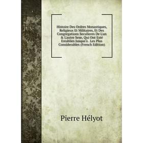 

Книга Histoire Des Ordres Monastiques, Religieux Et Militaires, Et Des Congregations Seculieres De L'un L'autre Sexe, Qui Ont Esté Establies Jusque'