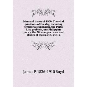 

Книга Men and issues of 1900 The vital questions of the day, Including territorial expansion, the Porto Rico problem, our Philippine policy, the Nicar