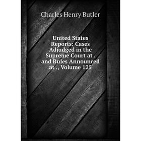

Книга United States Reports: Cases Adjudged in the Supreme Court at. and Rules Announced at., Volume 125