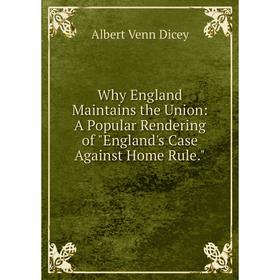 

Книга Why England Maintains the Union: A Popular Rendering of England's Case Against Home Rule.