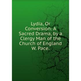 

Книга Lydia, Or Conversion: A Sacred Drama, by a Clergy Man of the Church of England W Pace