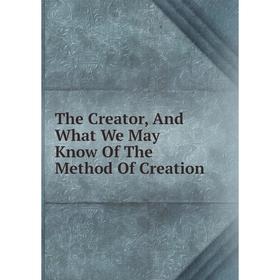 

Книга The Creator, And What We May Know Of The Method Of Creation