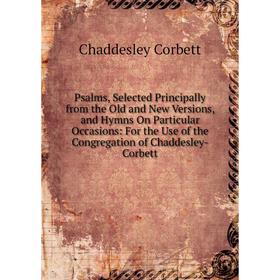 

Книга Psalms, Selected Principally from the Old and New Versions, and Hymns On Particular Occasions: For the Use of the Congregation of Chaddesley-Cor