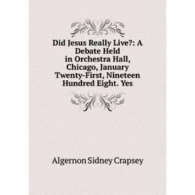 

Книга Did Jesus Really Live: A Debate Held in Orchestra Hall, Chicago, January Twenty-First, Nineteen Hundred Eight. Yes