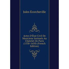 

Книга Actes D'État Civil De Musiciens Insinués Au Châtelet De Paris (1530-1650) (French Edition)