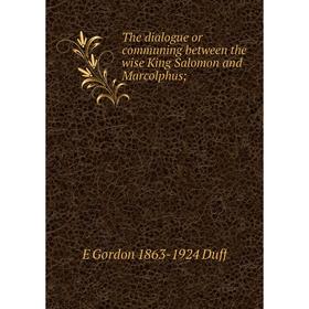 

Книга The dialogue or communing between the wise King Salomon and Marcolphus