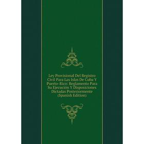 

Книга Ley Provisional Del Registro Civil Para Las Islas De Cuba Y Puerto-Rico: Reglamento Para Su Ejecución Y Disposiciones Dictadas Posteriormente (S