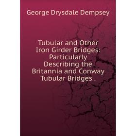 

Книга Tubular and Other Iron Girder Bridges: Particularly Describing the Britannia and Conway Tubular Bridges.