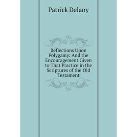 

Книга Reflections Upon Polygamy: And the Encouragement Given to That Practice in the Scriptures of the Old Testament