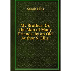 

Книга My Brother: or the Man of Many Friends, by an Old Author S Ellis