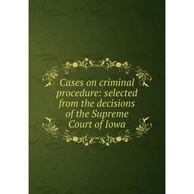 

Книга Cases on criminal procedure: selected from the decisions of the Supreme Court of Iowa