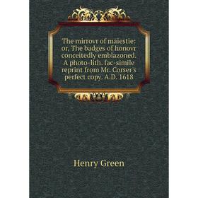 

Книга The mirrovr of maiestie: or, The badges of honovr conceitedly emblazoned. A photo-lith. fac-simile reprint from Mr. Corser's perfect copy. A.D.