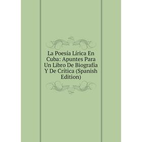 

Книга La Poesía Lírica En Cuba: Apuntes Para Un Libro De Biografía Y De Crítica