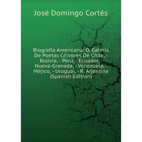 

Книга Biografía Americana: O, Galería De Poetas Célebres De Chile, - Bolivia, - Perú, - Ecuador, - Nueva-Granada, - Venezuela, - Méjico, - Uruguai, -