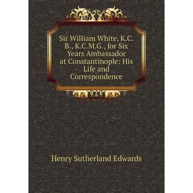 

Книга Sir William White, K.C.B., K.C.M.G., for Six Years Ambassador at Constantinople: His Life and Correspondence